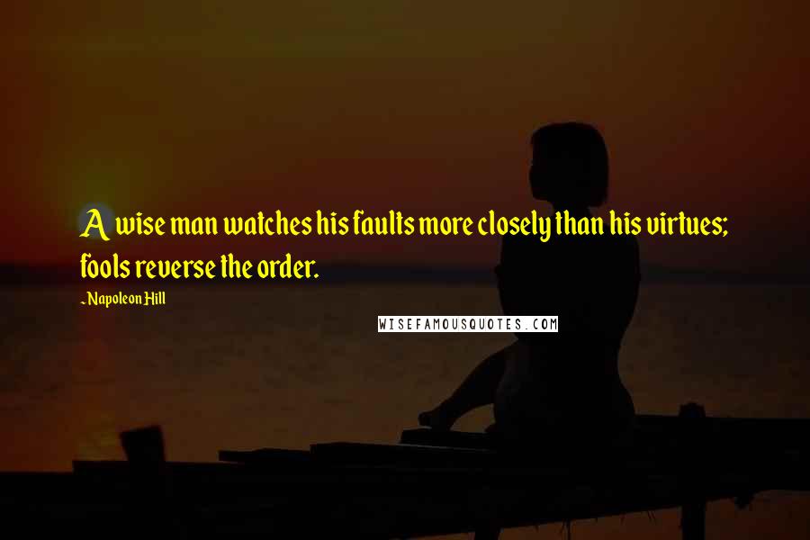 Napoleon Hill Quotes: A wise man watches his faults more closely than his virtues; fools reverse the order.