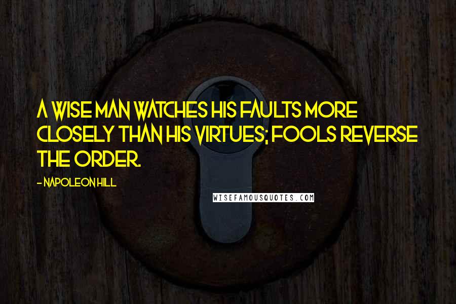 Napoleon Hill Quotes: A wise man watches his faults more closely than his virtues; fools reverse the order.