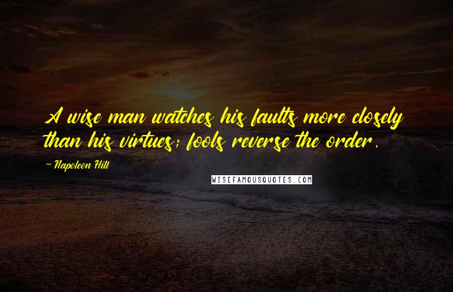 Napoleon Hill Quotes: A wise man watches his faults more closely than his virtues; fools reverse the order.