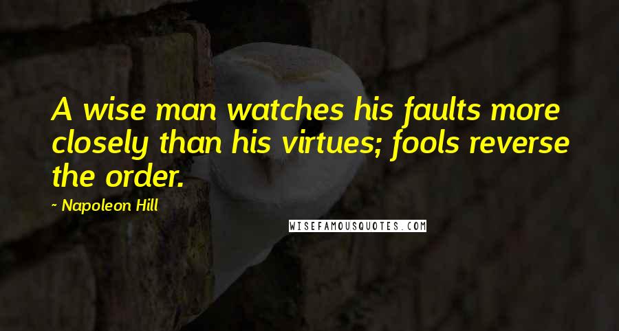 Napoleon Hill Quotes: A wise man watches his faults more closely than his virtues; fools reverse the order.