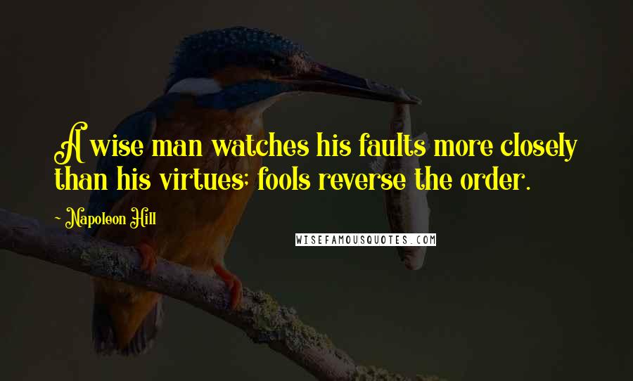 Napoleon Hill Quotes: A wise man watches his faults more closely than his virtues; fools reverse the order.