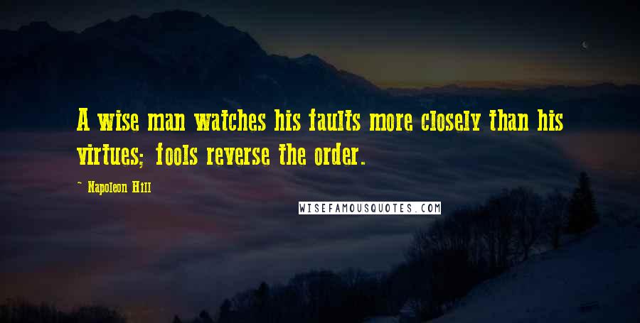 Napoleon Hill Quotes: A wise man watches his faults more closely than his virtues; fools reverse the order.