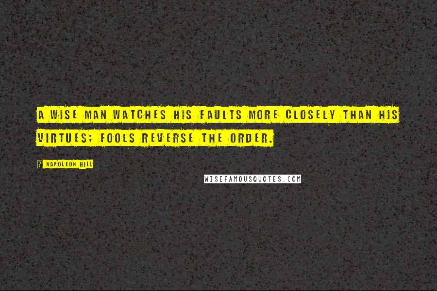 Napoleon Hill Quotes: A wise man watches his faults more closely than his virtues; fools reverse the order.