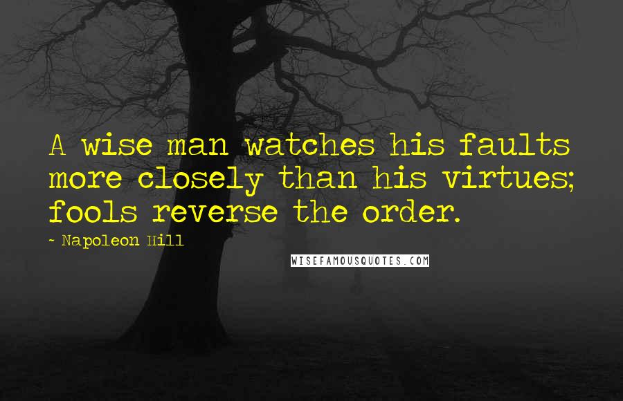 Napoleon Hill Quotes: A wise man watches his faults more closely than his virtues; fools reverse the order.