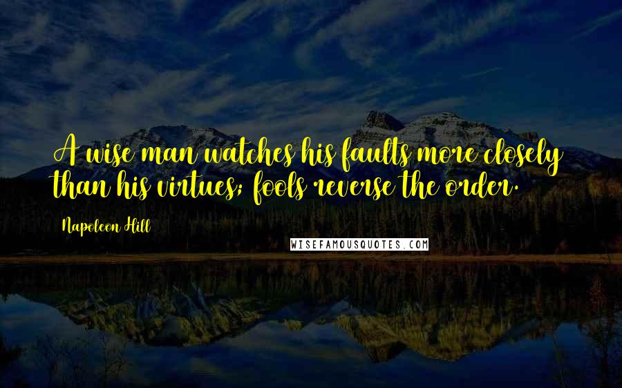 Napoleon Hill Quotes: A wise man watches his faults more closely than his virtues; fools reverse the order.