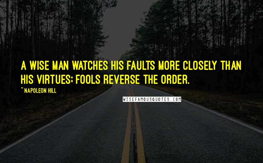 Napoleon Hill Quotes: A wise man watches his faults more closely than his virtues; fools reverse the order.