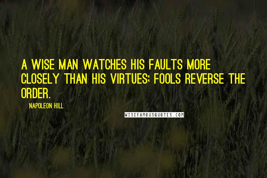 Napoleon Hill Quotes: A wise man watches his faults more closely than his virtues; fools reverse the order.