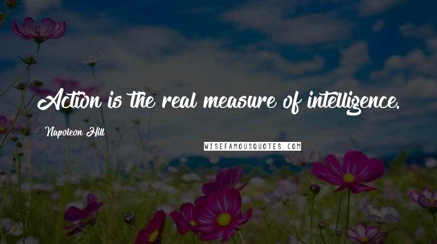 Napoleon Hill Quotes: Action is the real measure of intelligence.