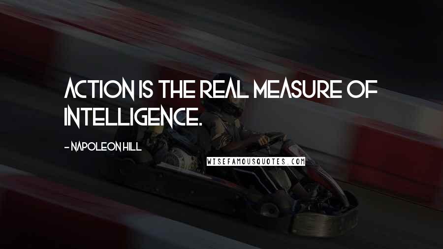 Napoleon Hill Quotes: Action is the real measure of intelligence.