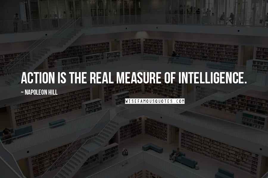 Napoleon Hill Quotes: Action is the real measure of intelligence.