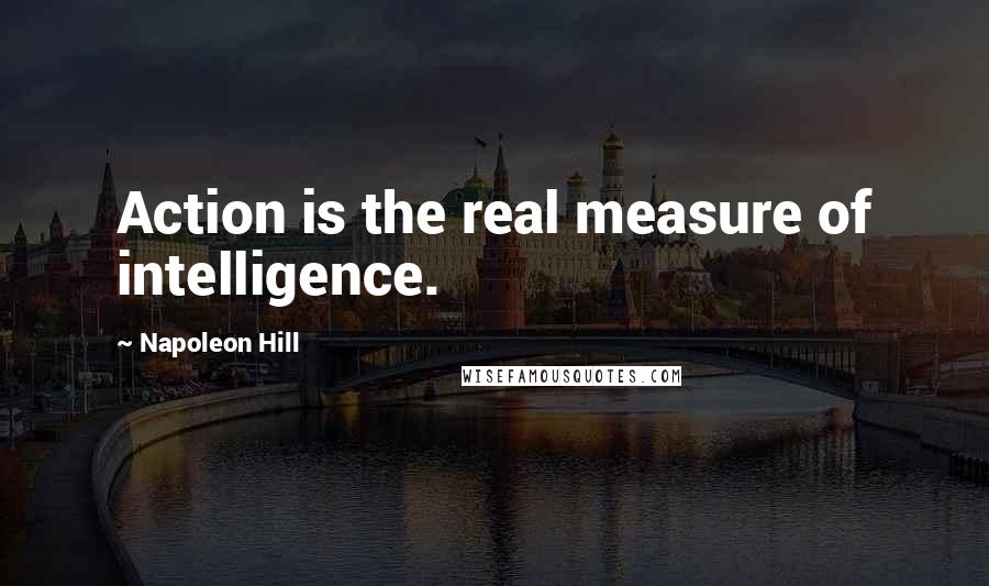 Napoleon Hill Quotes: Action is the real measure of intelligence.