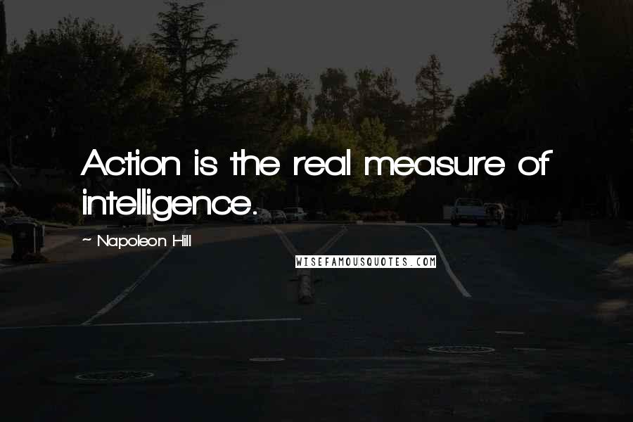 Napoleon Hill Quotes: Action is the real measure of intelligence.