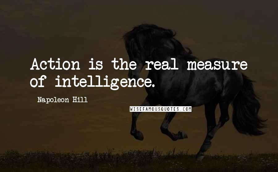 Napoleon Hill Quotes: Action is the real measure of intelligence.