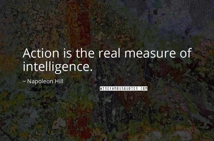 Napoleon Hill Quotes: Action is the real measure of intelligence.