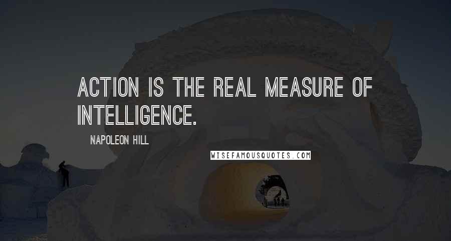 Napoleon Hill Quotes: Action is the real measure of intelligence.