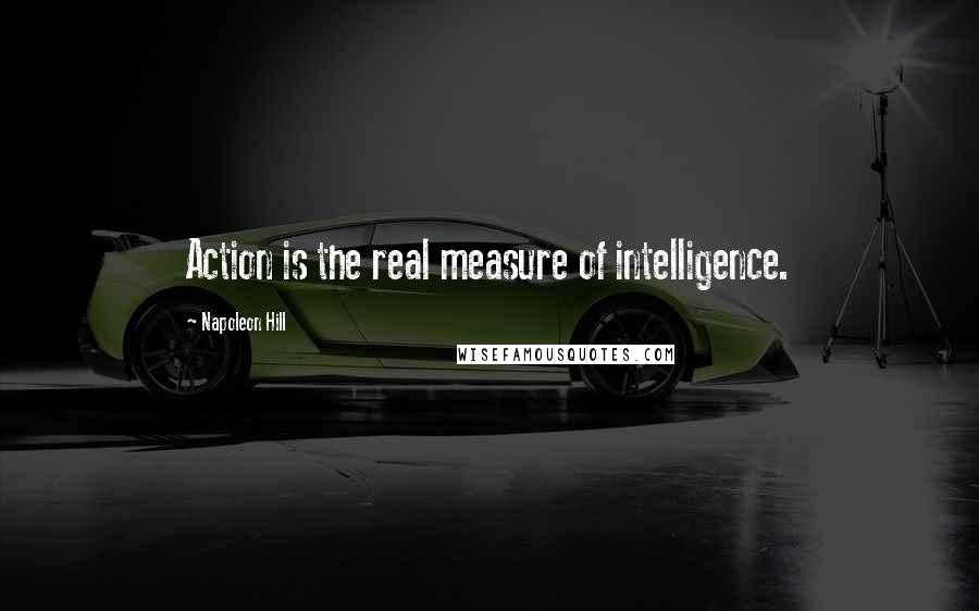 Napoleon Hill Quotes: Action is the real measure of intelligence.