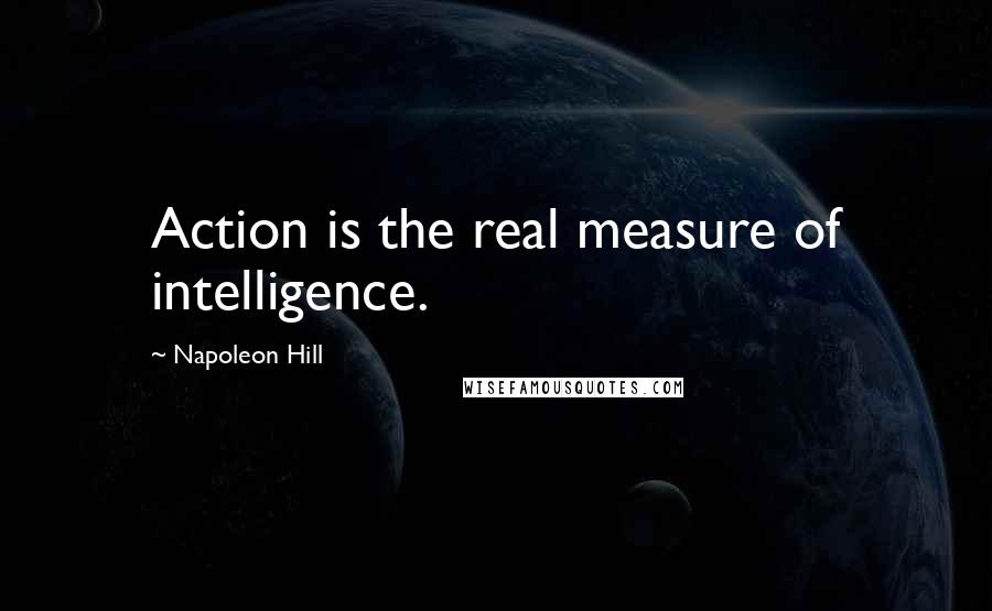 Napoleon Hill Quotes: Action is the real measure of intelligence.