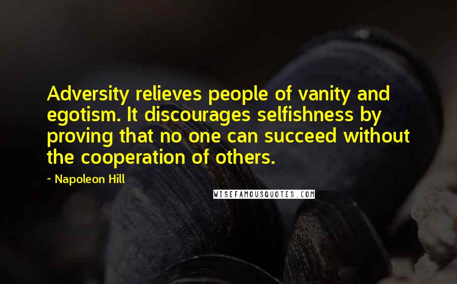 Napoleon Hill Quotes: Adversity relieves people of vanity and egotism. It discourages selfishness by proving that no one can succeed without the cooperation of others.