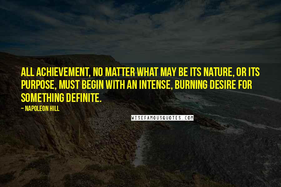 Napoleon Hill Quotes: All achievement, no matter what may be its nature, or its purpose, must begin with an intense, burning desire for something definite.