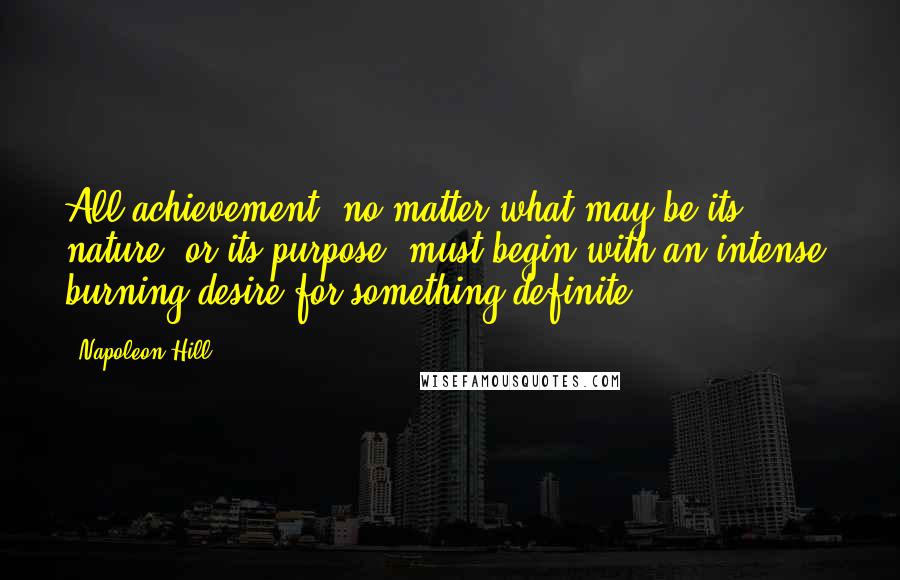 Napoleon Hill Quotes: All achievement, no matter what may be its nature, or its purpose, must begin with an intense, burning desire for something definite.