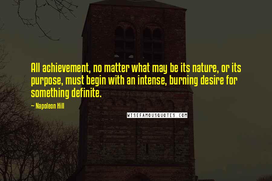 Napoleon Hill Quotes: All achievement, no matter what may be its nature, or its purpose, must begin with an intense, burning desire for something definite.