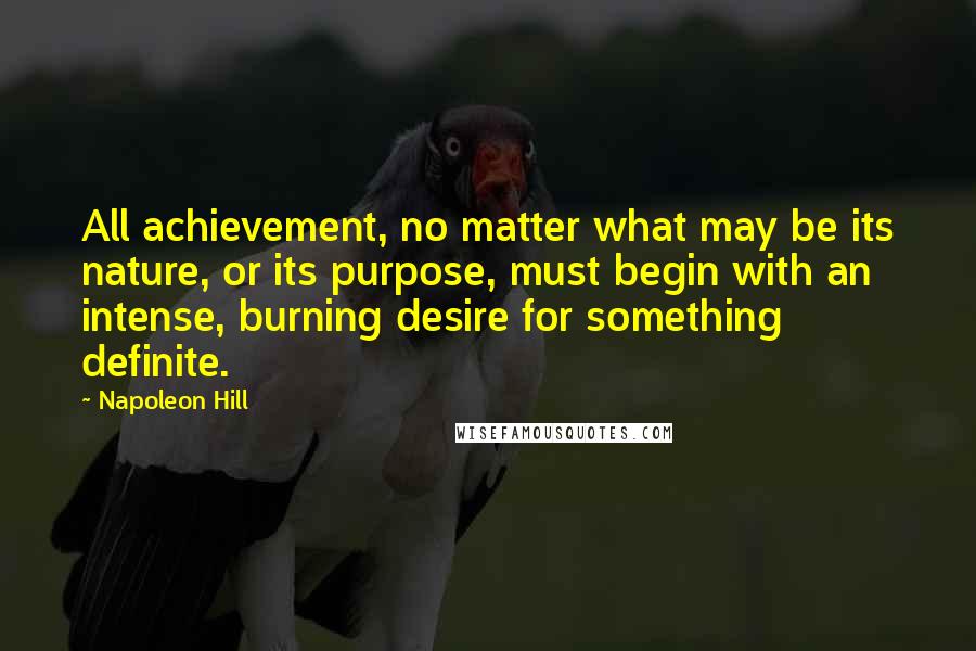 Napoleon Hill Quotes: All achievement, no matter what may be its nature, or its purpose, must begin with an intense, burning desire for something definite.