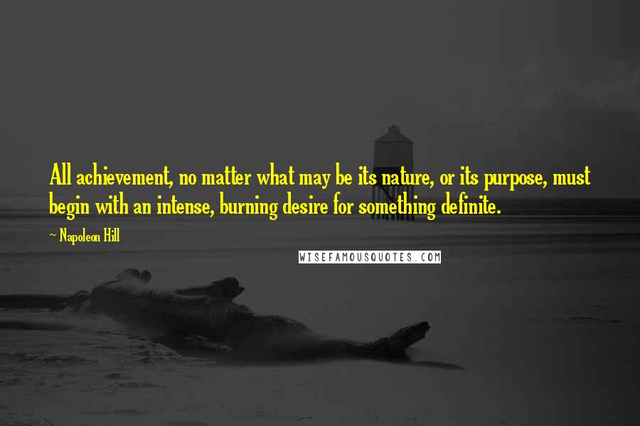 Napoleon Hill Quotes: All achievement, no matter what may be its nature, or its purpose, must begin with an intense, burning desire for something definite.