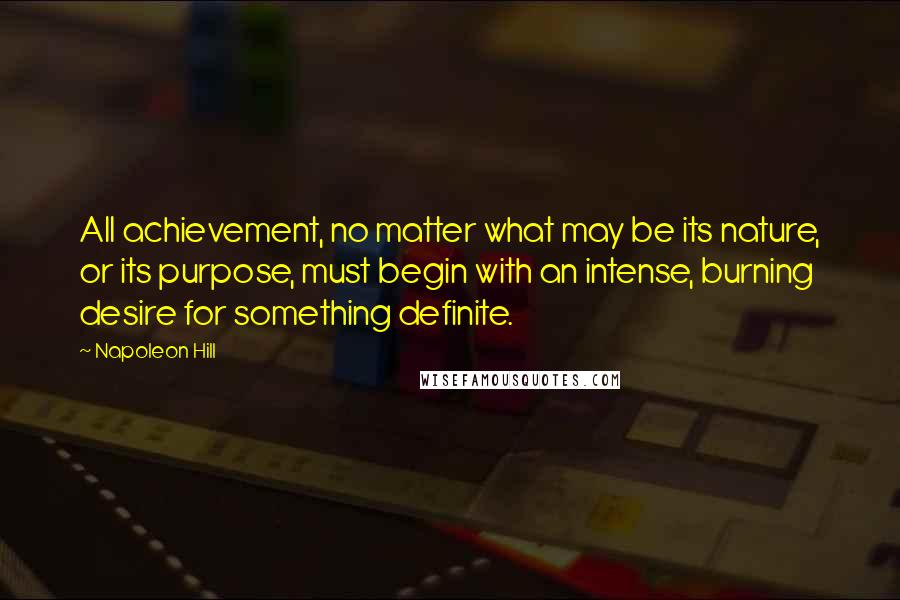 Napoleon Hill Quotes: All achievement, no matter what may be its nature, or its purpose, must begin with an intense, burning desire for something definite.