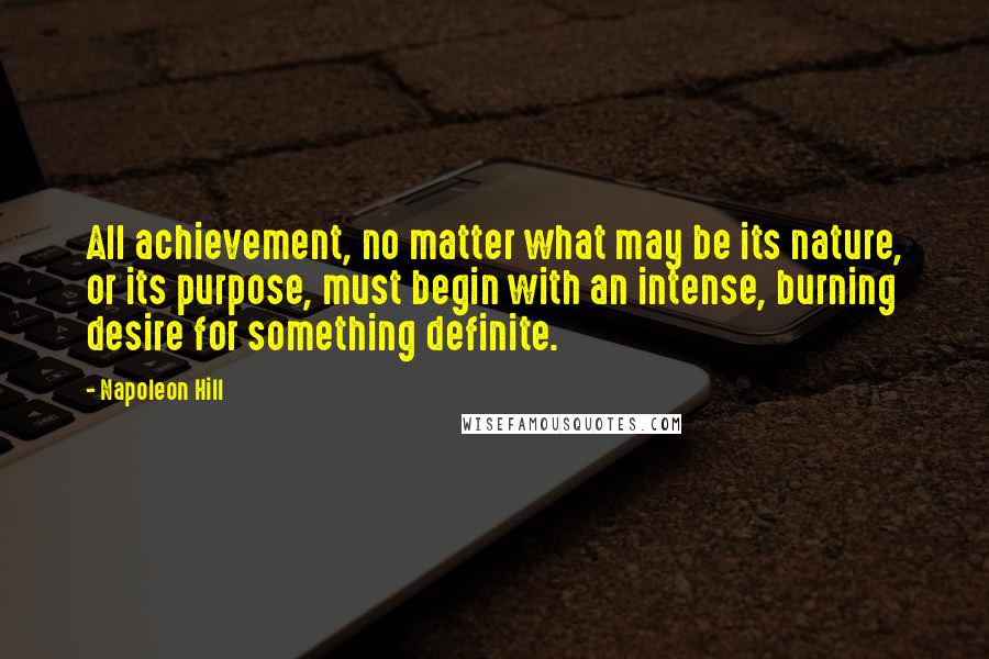 Napoleon Hill Quotes: All achievement, no matter what may be its nature, or its purpose, must begin with an intense, burning desire for something definite.