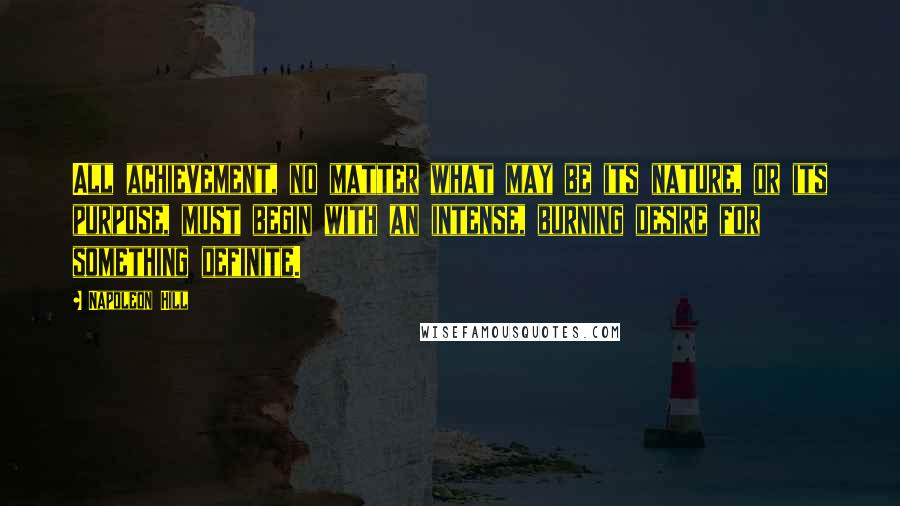 Napoleon Hill Quotes: All achievement, no matter what may be its nature, or its purpose, must begin with an intense, burning desire for something definite.