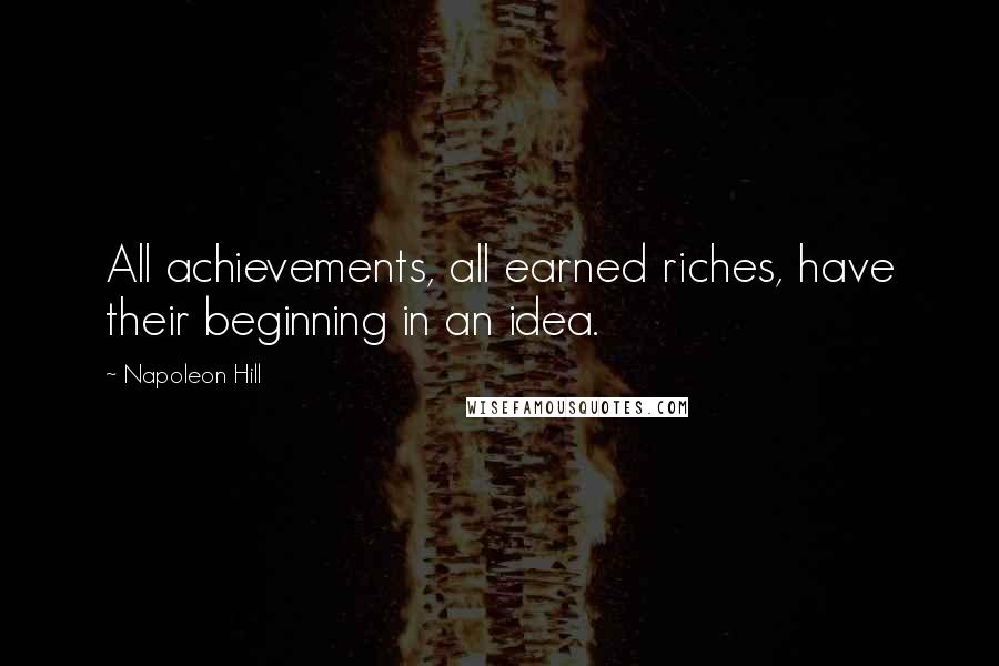 Napoleon Hill Quotes: All achievements, all earned riches, have their beginning in an idea.