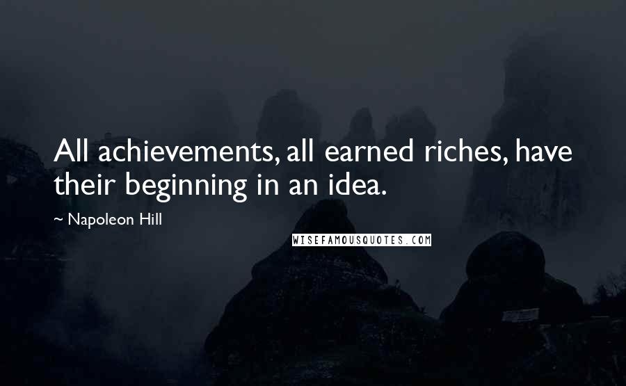 Napoleon Hill Quotes: All achievements, all earned riches, have their beginning in an idea.