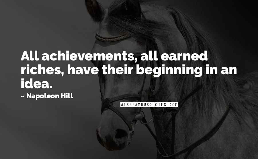 Napoleon Hill Quotes: All achievements, all earned riches, have their beginning in an idea.