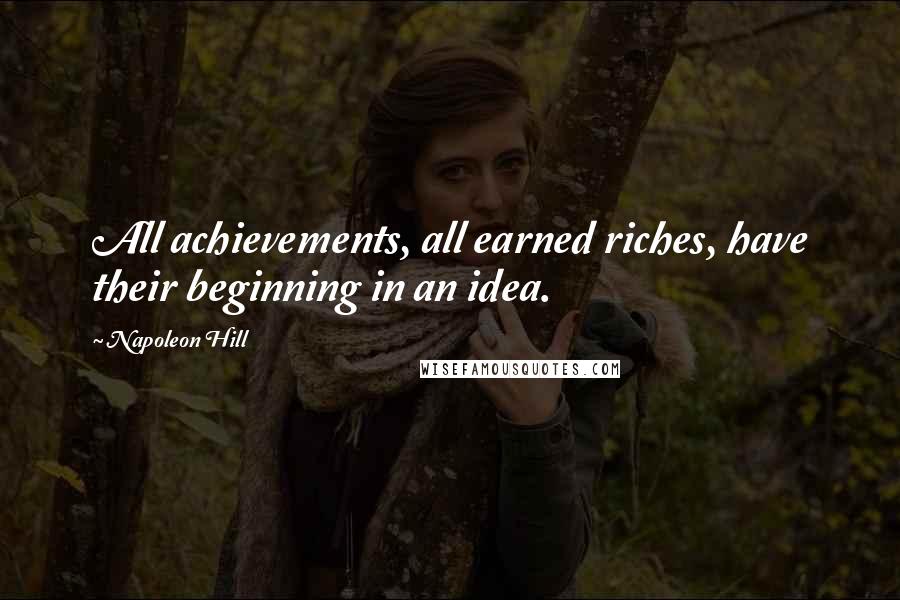 Napoleon Hill Quotes: All achievements, all earned riches, have their beginning in an idea.