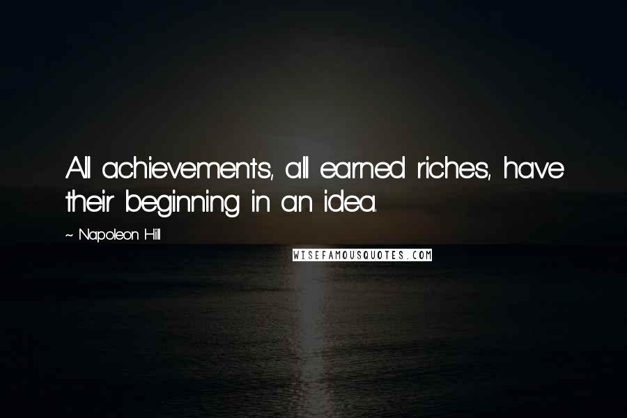 Napoleon Hill Quotes: All achievements, all earned riches, have their beginning in an idea.