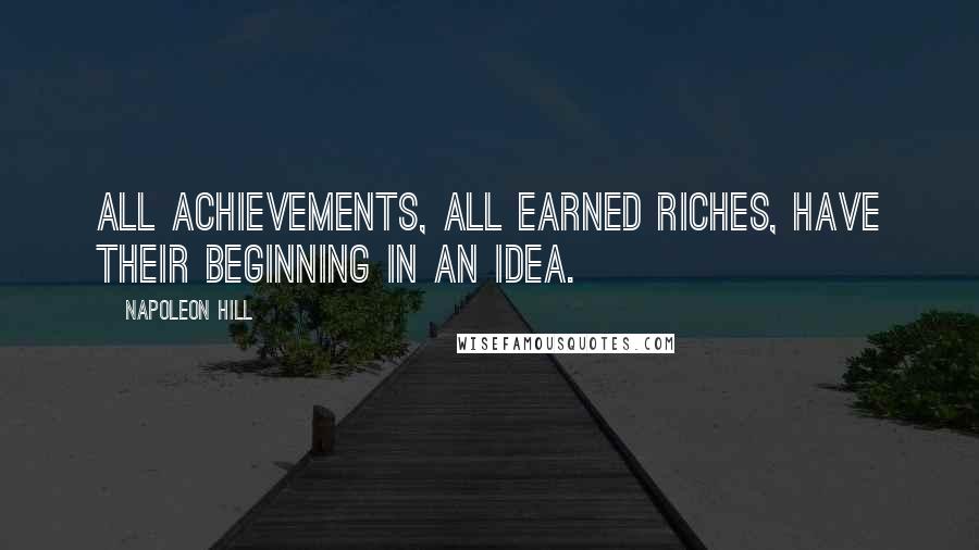 Napoleon Hill Quotes: All achievements, all earned riches, have their beginning in an idea.