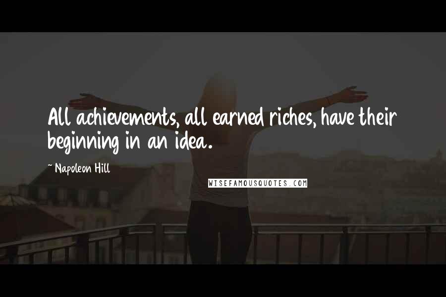 Napoleon Hill Quotes: All achievements, all earned riches, have their beginning in an idea.