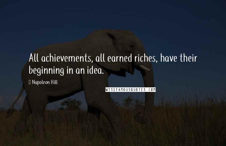 Napoleon Hill Quotes: All achievements, all earned riches, have their beginning in an idea.