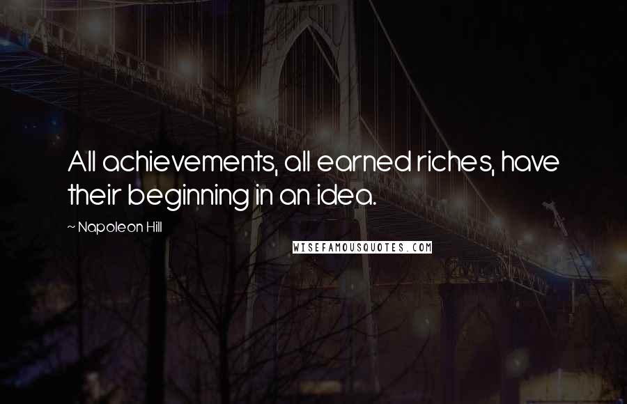 Napoleon Hill Quotes: All achievements, all earned riches, have their beginning in an idea.