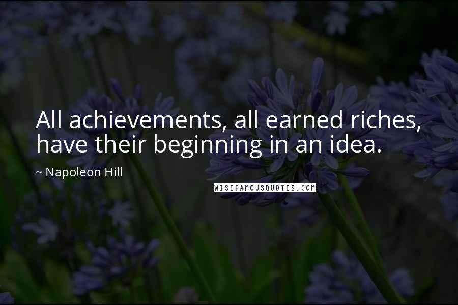 Napoleon Hill Quotes: All achievements, all earned riches, have their beginning in an idea.