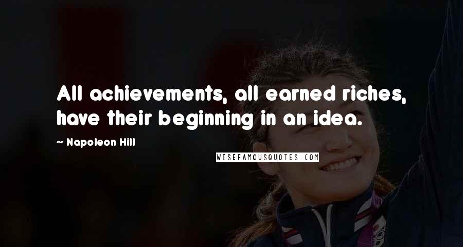 Napoleon Hill Quotes: All achievements, all earned riches, have their beginning in an idea.