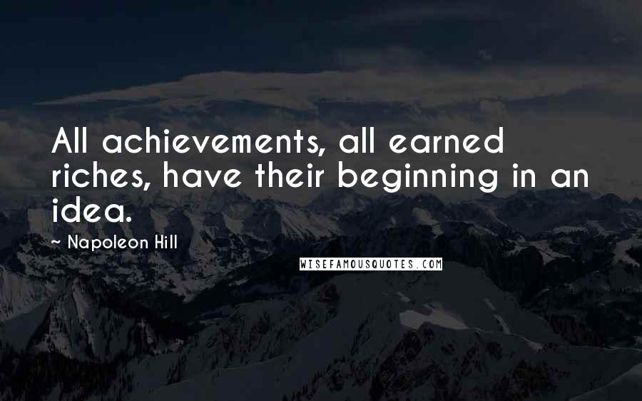 Napoleon Hill Quotes: All achievements, all earned riches, have their beginning in an idea.