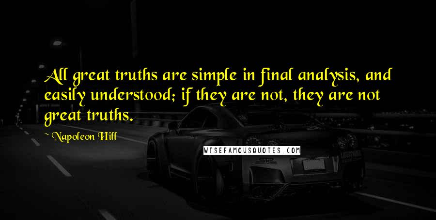 Napoleon Hill Quotes: All great truths are simple in final analysis, and easily understood; if they are not, they are not great truths.