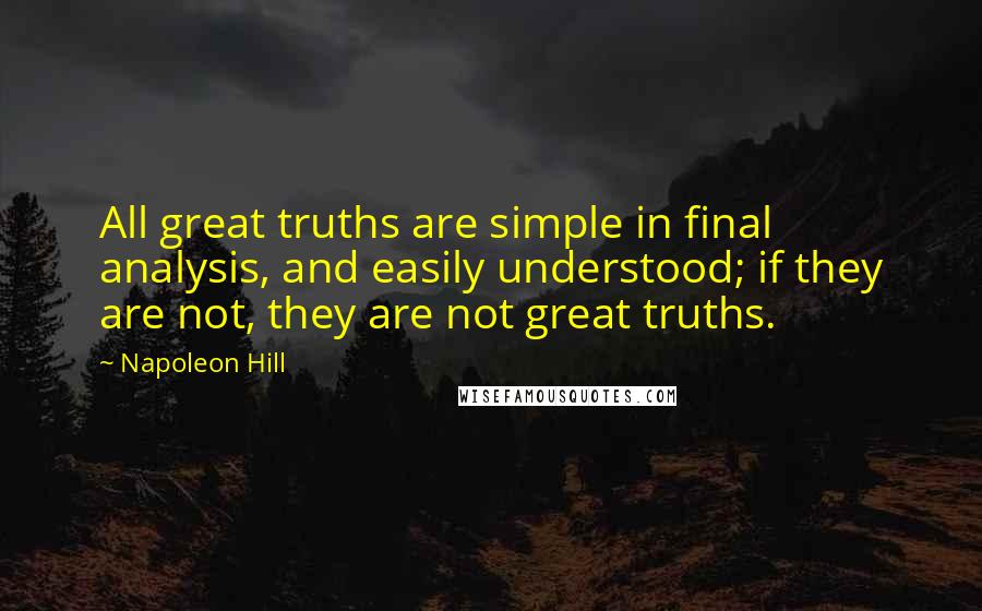Napoleon Hill Quotes: All great truths are simple in final analysis, and easily understood; if they are not, they are not great truths.