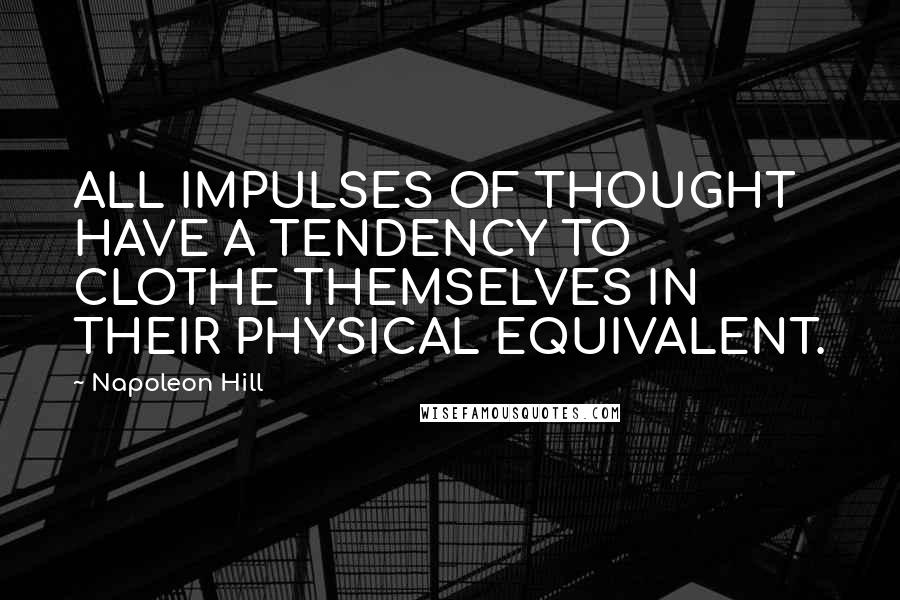 Napoleon Hill Quotes: ALL IMPULSES OF THOUGHT HAVE A TENDENCY TO CLOTHE THEMSELVES IN THEIR PHYSICAL EQUIVALENT.