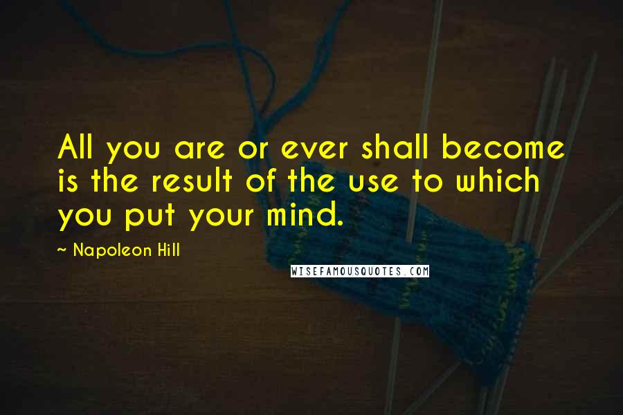 Napoleon Hill Quotes: All you are or ever shall become is the result of the use to which you put your mind.