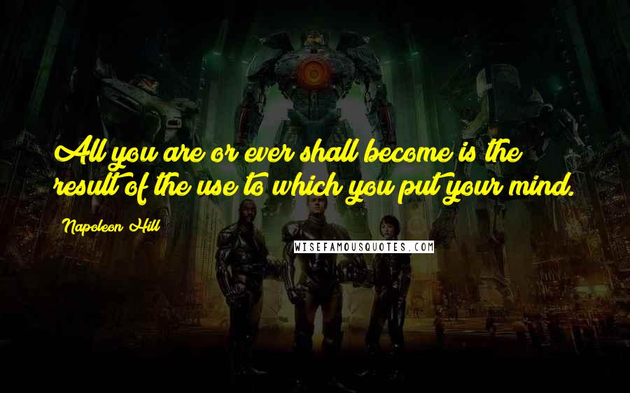 Napoleon Hill Quotes: All you are or ever shall become is the result of the use to which you put your mind.