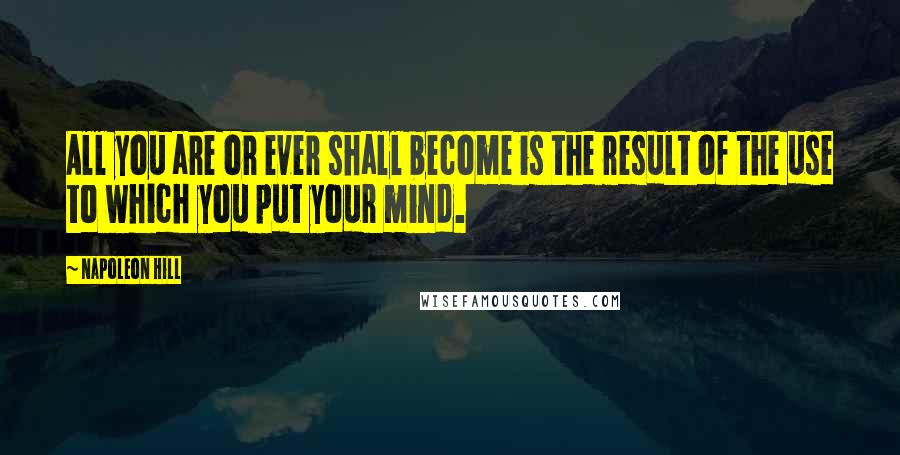 Napoleon Hill Quotes: All you are or ever shall become is the result of the use to which you put your mind.