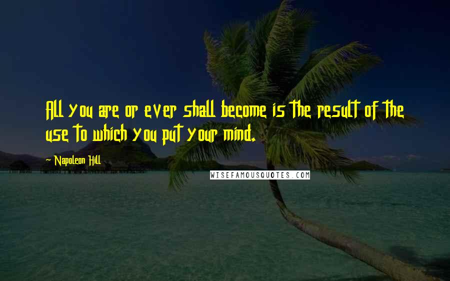 Napoleon Hill Quotes: All you are or ever shall become is the result of the use to which you put your mind.