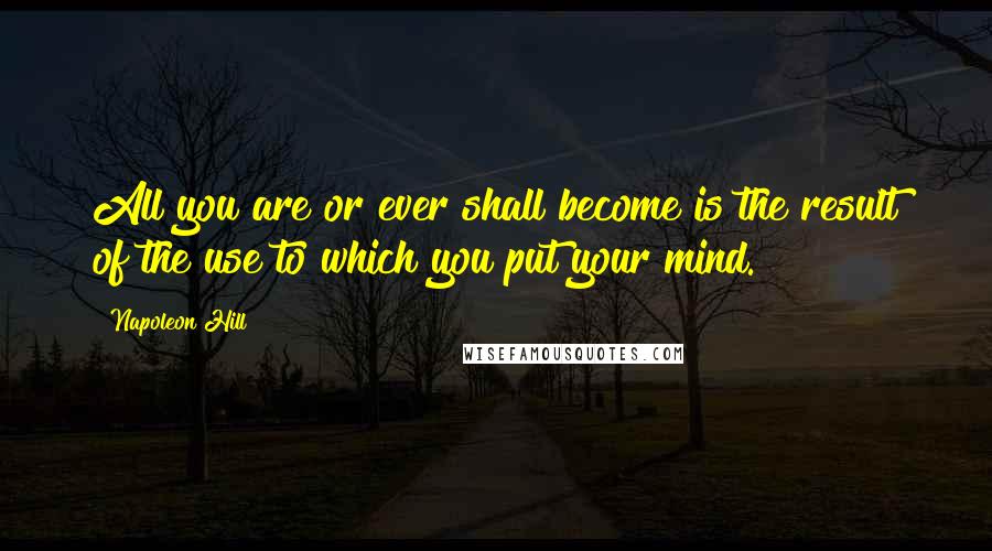 Napoleon Hill Quotes: All you are or ever shall become is the result of the use to which you put your mind.